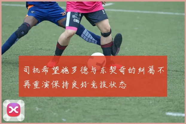 司机希望施罗德与东契奇的纠葛不再重演保持良好竞技状态