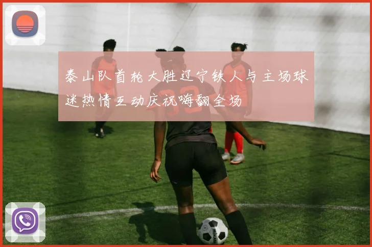 泰山队首轮大胜辽宁铁人与主场球迷热情互动庆祝嗨翻全场