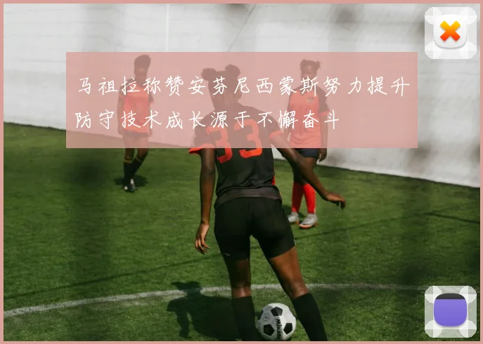 马祖拉称赞安芬尼西蒙斯努力提升防守技术成长源于不懈奋斗