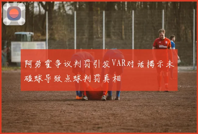 阿劳霍争议判罚引发VAR对话揭示未碰球导致点球判罚真相