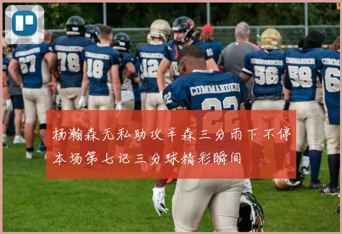杨瀚森无私助攻辛森三分雨下不停本场第七记三分球精彩瞬间