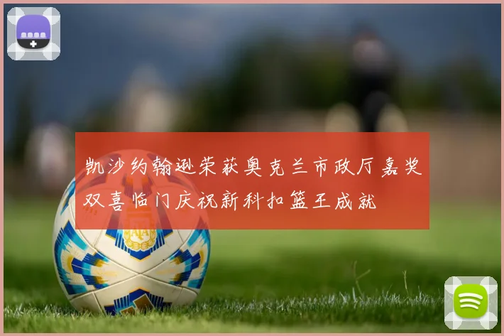 凯沙约翰逊荣获奥克兰市政厅嘉奖双喜临门庆祝新科扣篮王成就