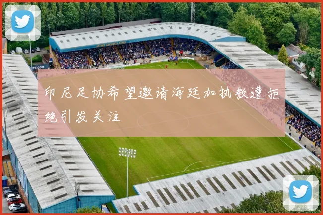 印尼足协希望邀请海廷加执教遭拒绝引发关注