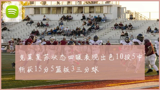 克莱复苏状态回暖表现出色10投5中斩获15分5篮板3三分球