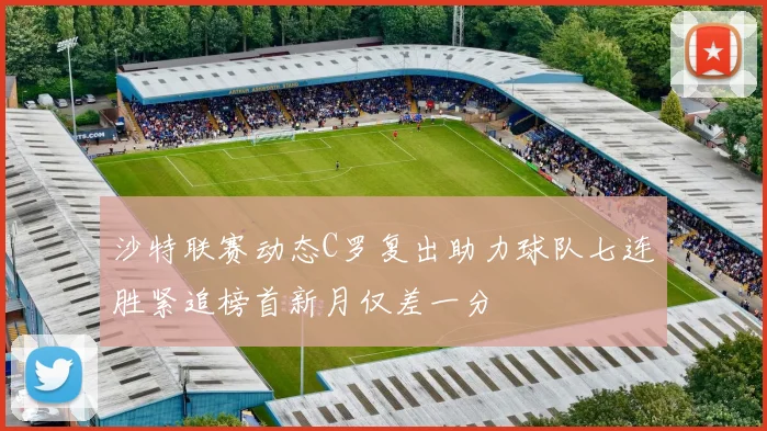 沙特联赛动态C罗复出助力球队七连胜紧追榜首新月仅差一分