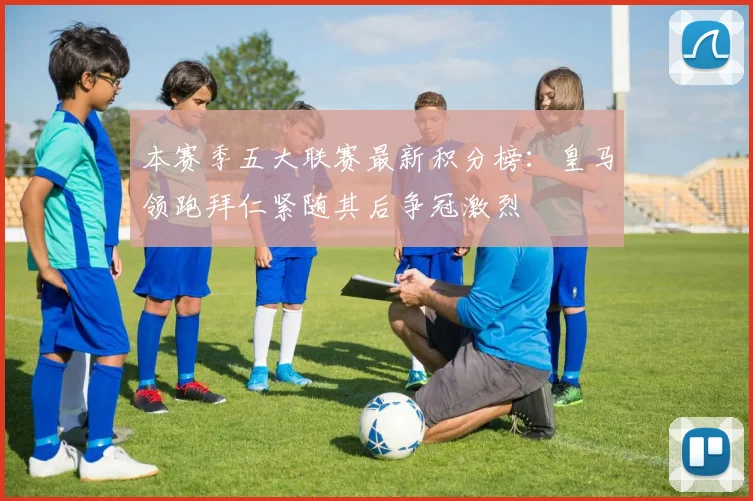 本赛季五大联赛最新积分榜：皇马领跑拜仁紧随其后争冠激烈