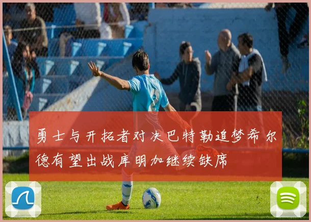 勇士与开拓者对决巴特勒追梦希尔德有望出战库明加继续缺席