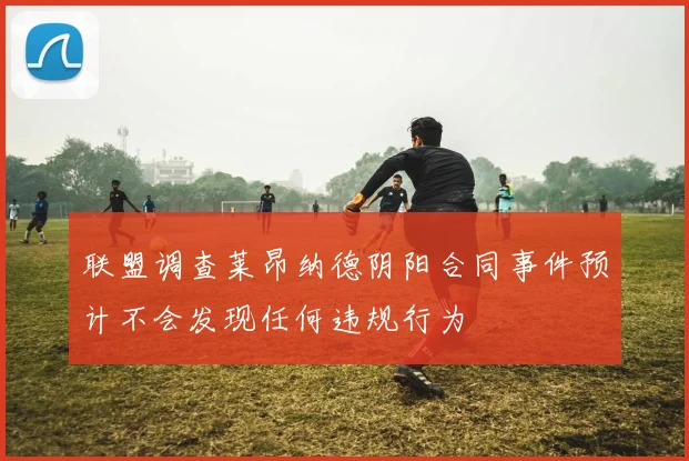 联盟调查莱昂纳德阴阳合同事件预计不会发现任何违规行为