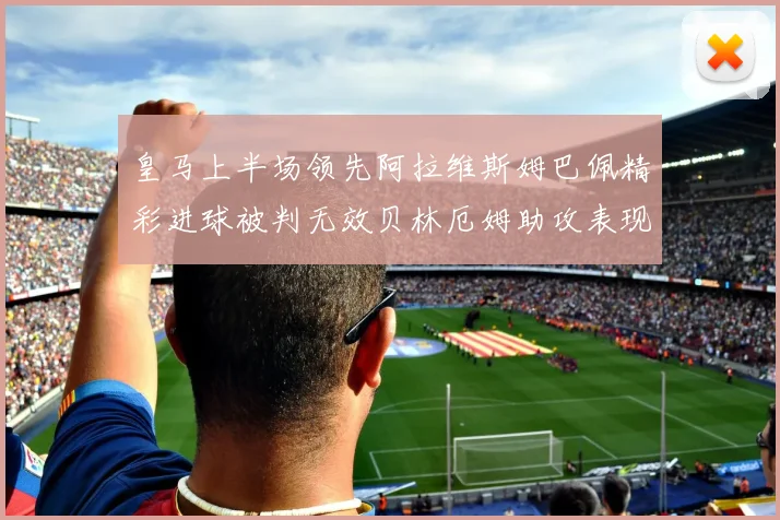 皇马上半场领先阿拉维斯姆巴佩精彩进球被判无效贝林厄姆助攻表现抢眼