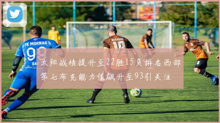 太阳战绩提升至22胜15负排名西部第七布克能力值飙升至93引关注