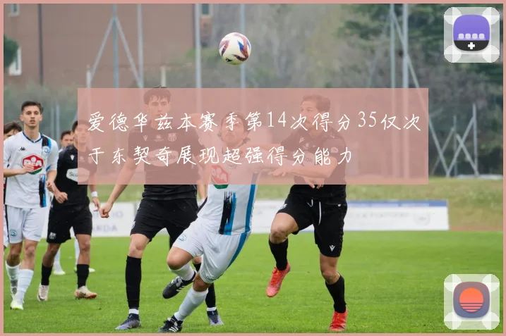 爱德华兹本赛季第14次得分35仅次于东契奇展现超强得分能力