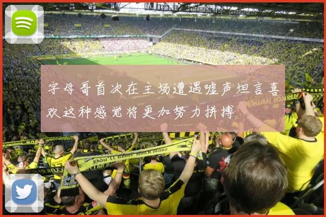 字母哥首次在主场遭遇嘘声坦言喜欢这种感觉将更加努力拼搏
