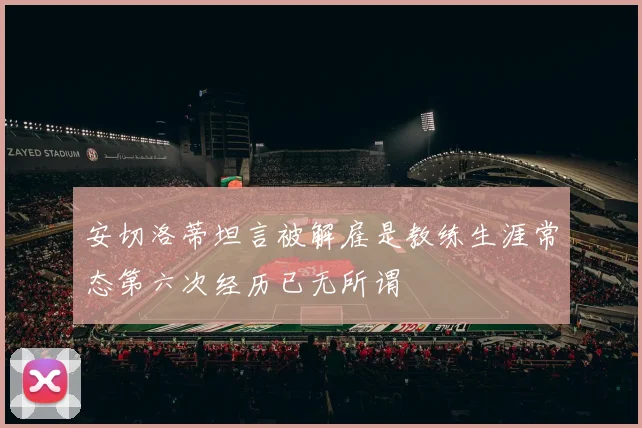 安切洛蒂坦言被解雇是教练生涯常态第六次经历已无所谓