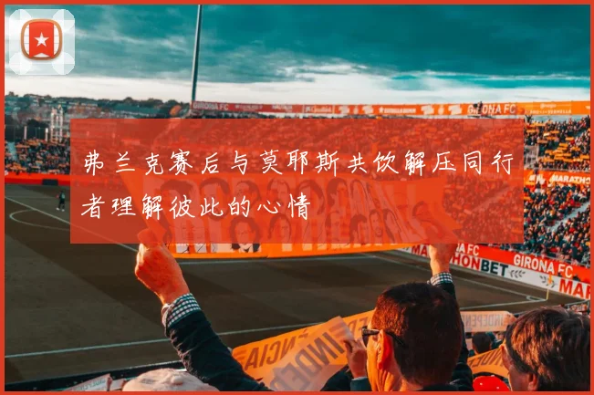 弗兰克赛后与莫耶斯共饮解压同行者理解彼此的心情