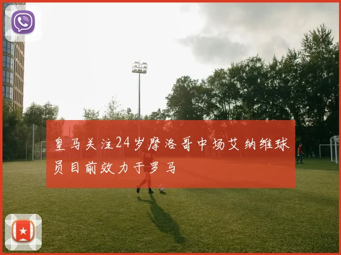 皇马关注24岁摩洛哥中场艾纳维球员目前效力于罗马