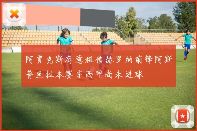 阿贾克斯有意租借赫罗纳前锋阿斯普里拉本赛季西甲尚未进球