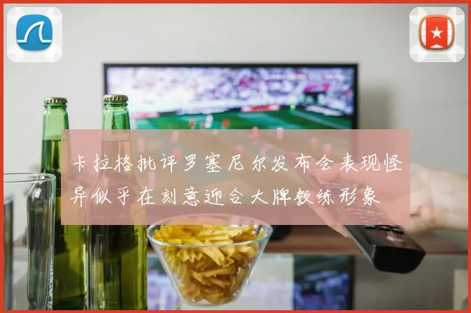 卡拉格批评罗塞尼尔发布会表现怪异似乎在刻意迎合大牌教练形象