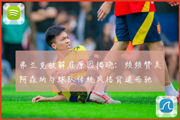 弗兰克被解雇原因揭晓：频频赞美阿森纳与球队传统风格背道而驰