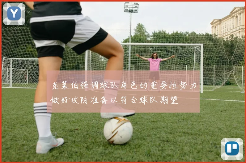 克莱伯强调球队角色的重要性努力做好攻防准备以符合球队期望