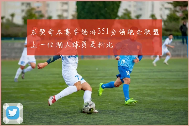 东契奇本赛季场均351分领跑全联盟上一位湖人球员是科比