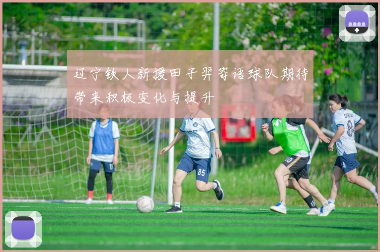 辽宁铁人新援田子羿寄语球队期待带来积极变化与提升