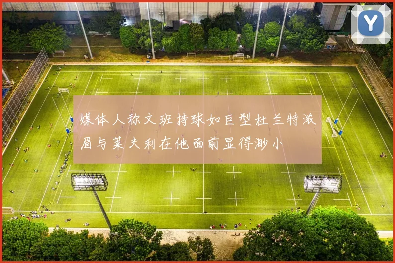 媒体人称文班持球如巨型杜兰特浓眉与莱夫利在他面前显得渺小