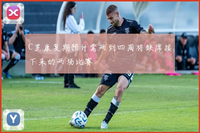 C罗康复期预计需两到四周将缺席接下来的两场比赛