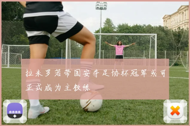 拉米罗若带国安夺足协杯冠军或可正式成为主教练