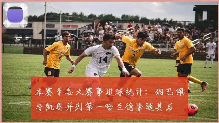 本赛季各大赛事进球统计：姆巴佩与凯恩并列第一哈兰德紧随其后
