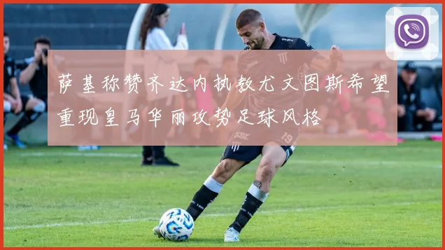 萨基称赞齐达内执教尤文图斯希望重现皇马华丽攻势足球风格