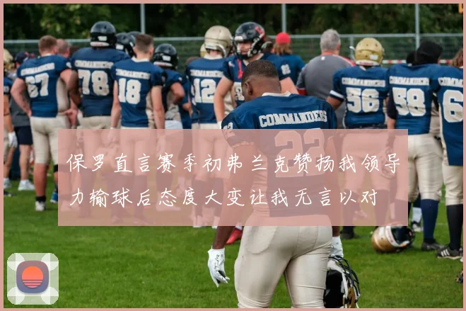 保罗直言赛季初弗兰克赞扬我领导力输球后态度大变让我无言以对