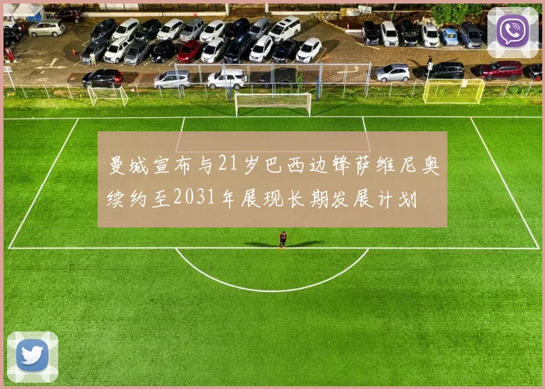 曼城宣布与21岁巴西边锋萨维尼奥续约至2031年展现长期发展计划