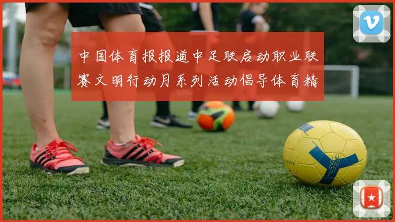中国体育报报道中足联启动职业联赛文明行动月系列活动倡导体育精神与文明风尚