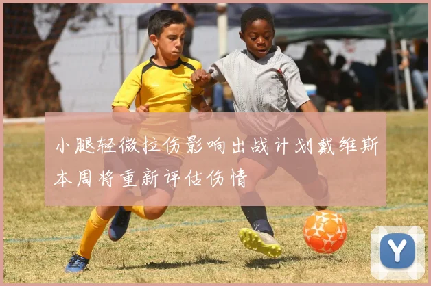 小腿轻微拉伤影响出战计划戴维斯本周将重新评估伤情