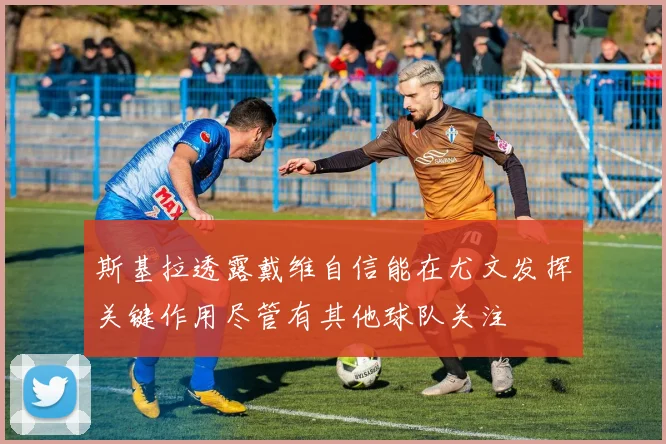 斯基拉透露戴维自信能在尤文发挥关键作用尽管有其他球队关注